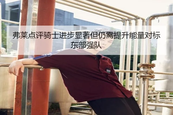 弗莱点评骑士进步显著但仍需提升能量对标东部强队