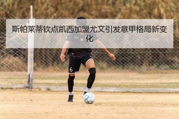 斯帕莱蒂钦点凯西加盟尤文引发意甲格局新变化