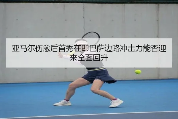 亚马尔伤愈后首秀在即巴萨边路冲击力能否迎来全面回升