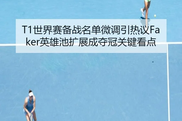 T1世界赛备战名单微调引热议Faker英雄池扩展成夺冠关键看点