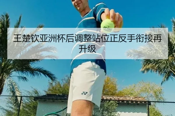 王楚钦亚洲杯后调整站位正反手衔接再升级